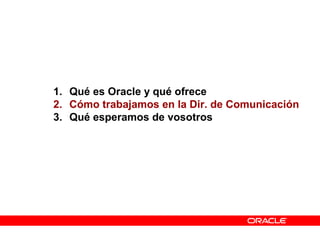 1. Qué es Oracle y qué ofrece
2. Cómo trabajamos en la Dir. de Comunicación
3. Qué esperamos de vosotros
 