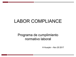 LABOR COMPLIANCE
Programa de cumplimiento
normativo laboral
H Huwyler – Nov 20 2017
 