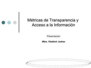 Métricas de Transparencia y
Acceso a la Información
Presentación
Mtro. Vladímir Juárez
 