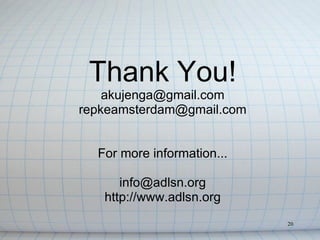 Thank You!
    akujenga@gmail.com
repkeamsterdam@gmail.com


  For more information...

      info@adlsn.org
   http://www.adlsn.org
                            20
 