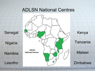 ADLSN National Centres



Senegal                             Kenya

Nigeria                            Tanzania


Namibia                            Malawi

Lesotho                        Zimbabwe
                                        7
 
