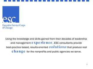Using the knowledge and skills gained from their decades of leadership  and management  experience , ESC consultants provide  best-practice based, results-oriented  solutions   that produce real  change   for the nonprofits and public agencies we serve. 