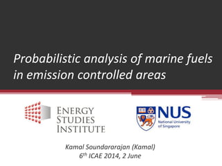 Probabilistic analysis of marine fuels in emission controlled areas 
Kamal Soundararajan (Kamal) 
6th ICAE 2014, 2 June 
 