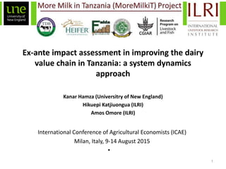 Ex-ante impact assessment in improving the dairy
value chain in Tanzania: a system dynamics
approach
Kanar Hamza (Universitry of New England)
Hikuepi Katjiuongua (ILRI)
Amos Omore (ILRI)
1
International Conference of Agricultural Economists (ICAE)
Milan, Italy, 9-14 August 2015
•
 