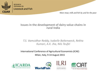 Issues in the development of dairy value chains in
rural India
T.S. Vamsidhar Reddy, Isabelle Baltenweck, Rekha
Kumari, A.K. Jha, Nils Teufel
International Conference of Agricultural Economists (ICAE)
Milan, Italy, 9-14 August 2015
 