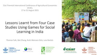 Lessons Learnt from Four Case
Studies Using Games for Social
Learning in India
31st Triennial International Conference of Agricultural Economists
(ICAE),
17 to 31 August 2021
Thomas Falk, Wei Zhang, Ruth Meinzen-Dick, Lara Bartels
 