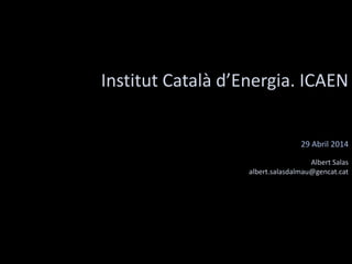 Institut Català d’Energia. ICAEN
29 Abril 2014
Albert Salas
albert.salasdalmau@gencat.cat
 