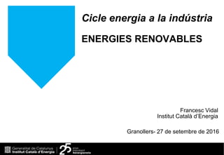 1
Granollers- 27 de setembre de 2016
Francesc Vidal
Institut Català d’Energia
Cicle energia a la indústria
ENERGIES RENOVABLES
 