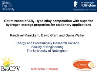 Optimization of AB2 - type alloy composition with superior
hydrogen storage properties for stationary applications
Kandavel Manickam, David Grant and Gavin Walker
Energy and Sustainability Research Division
Faculty of Engineering
The University of Nottingham

ICAER 2013, IIT Bombay

 