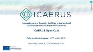 Innovations and Capacity building in Agricultural
Environmental and Rural UAV Services
www.icaerus.eu
Workshop | Lisbon, PT | 27 September 2022
ICAERUS Open Calls
Grigoris Chatzikostas | WP5 leader | FSH
 