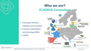 Who we are?
ICAERUS Consortium
✔ 3 European research
institutes and universities
✔ 6 industry stakeholders
and technology SMEs
✔ 4 NPOs
www.icaerus.eu
ICAERUS Project Presentation| HAICTA 2022| 24 Sept 2022
 