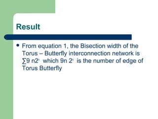 Result
 From equation 1, the Bisection width of the
Torus – Butterfly interconnection network is
∑9 n2n
which 9n 2n
is the number of edge of
Torus Butterfly
 