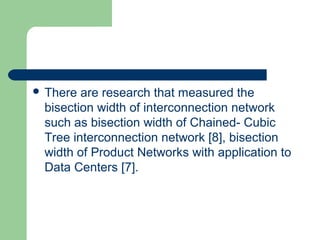  There are research that measured the
bisection width of interconnection network
such as bisection width of Chained- Cubic
Tree interconnection network [8], bisection
width of Product Networks with application to
Data Centers [7].
 