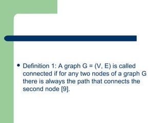  Definition 1: A graph G = (V, E) is called
connected if for any two nodes of a graph G
there is always the path that connects the
second node [9].
 
