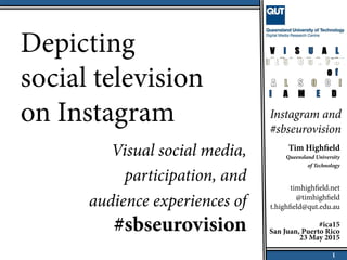 Depicting
social television
on Instagram
Visual social media,
participation, and
audience experiences of
#sbseurovision
Tim Highfield
Queensland University
of Technology
timhighfield.net
@timhighfield
t.highfield@qut.edu.au
#ica15
San Juan, Puerto Rico
23 May 2015
Instagram and
#sbseurovision
1
 