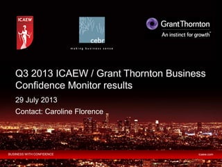 BUSINESS WITH CONFIDENCE icaew.com
29 July 2013
Contact: Caroline Florence
Q3 2013 ICAEW / Grant Thornton Business
Confidence Monitor results
 