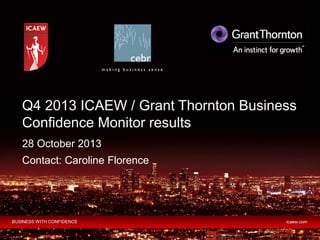 Q4 2013 ICAEW / Grant Thornton Business
Confidence Monitor results
28 October 2013
Contact: Caroline Florence

BUSINESS WITH CONFIDENCE

icaew.com

 