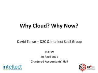 Why Cloud? Why Now?

David Terrar – D2C & Intellect SaaS Group

                  ICAEW
               30 April 2012
        Chartered Accountants' Hall
 