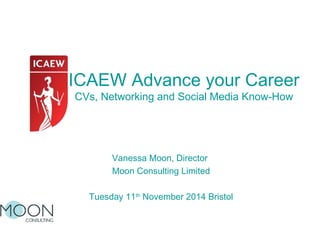 ICAEW Advance your Career 
CVs, Networking and Social Media Know-How 
Vanessa Moon, Director 
Moon Consulting Limited 
Tuesday 11th November 2014 Bristol 
 
