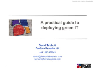 A practical guide to deploying green IT David Tebbutt Freeform Dynamics Ltd +44 1895 677845 davidt@freeformdynamics.com www.freeformdynamics.com 1 