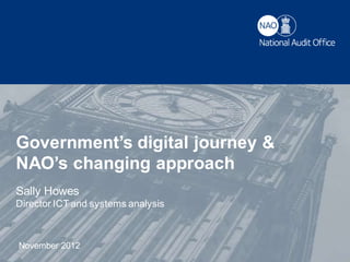 Government’s digital journey &
NAO’s changing approach
Sally Howes
Director ICT and systems analysis



November 2012
 