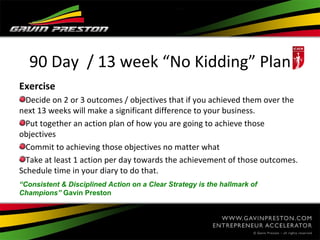 90 Day / 13 week “No Kidding” Plan
Exercise
  Decide on 2 or 3 outcomes / objectives that if you achieved them over the
ne...