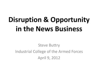 Disruption & Opportunity
  in the News Business
                Steve Buttry
  Industrial College of the Armed Forces
               April 9, 2012
 