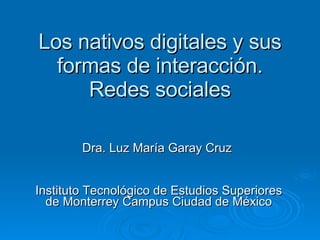 Los nativos digitales y sus formas de interacción. Redes sociales Dra.  Luz María Garay Cruz   Instituto Tecnológico de Estudios Superiores de Monterrey Campus Ciudad de México 