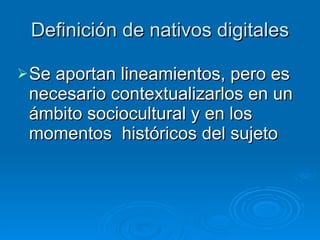 Definición de nativos digitales Se aportan lineamientos, pero es necesario contextualizarlos en un ámbito sociocultural y en los momentos  históricos del sujeto 