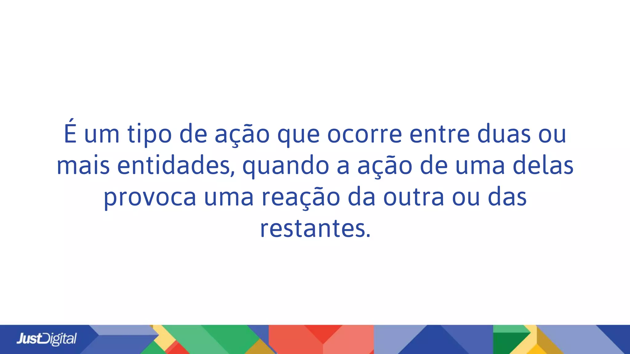 É um tipo de ação que ocorre entre duas ou
mais entidades, quando a ação de uma delas
provoca uma reação da outra ou das
restantes.
 