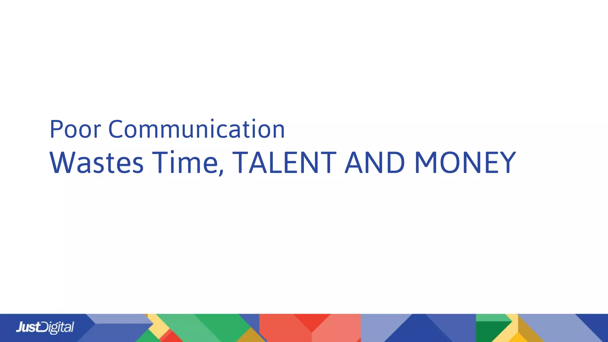 Poor Communication
Wastes Time, TALENT AND MONEY
 