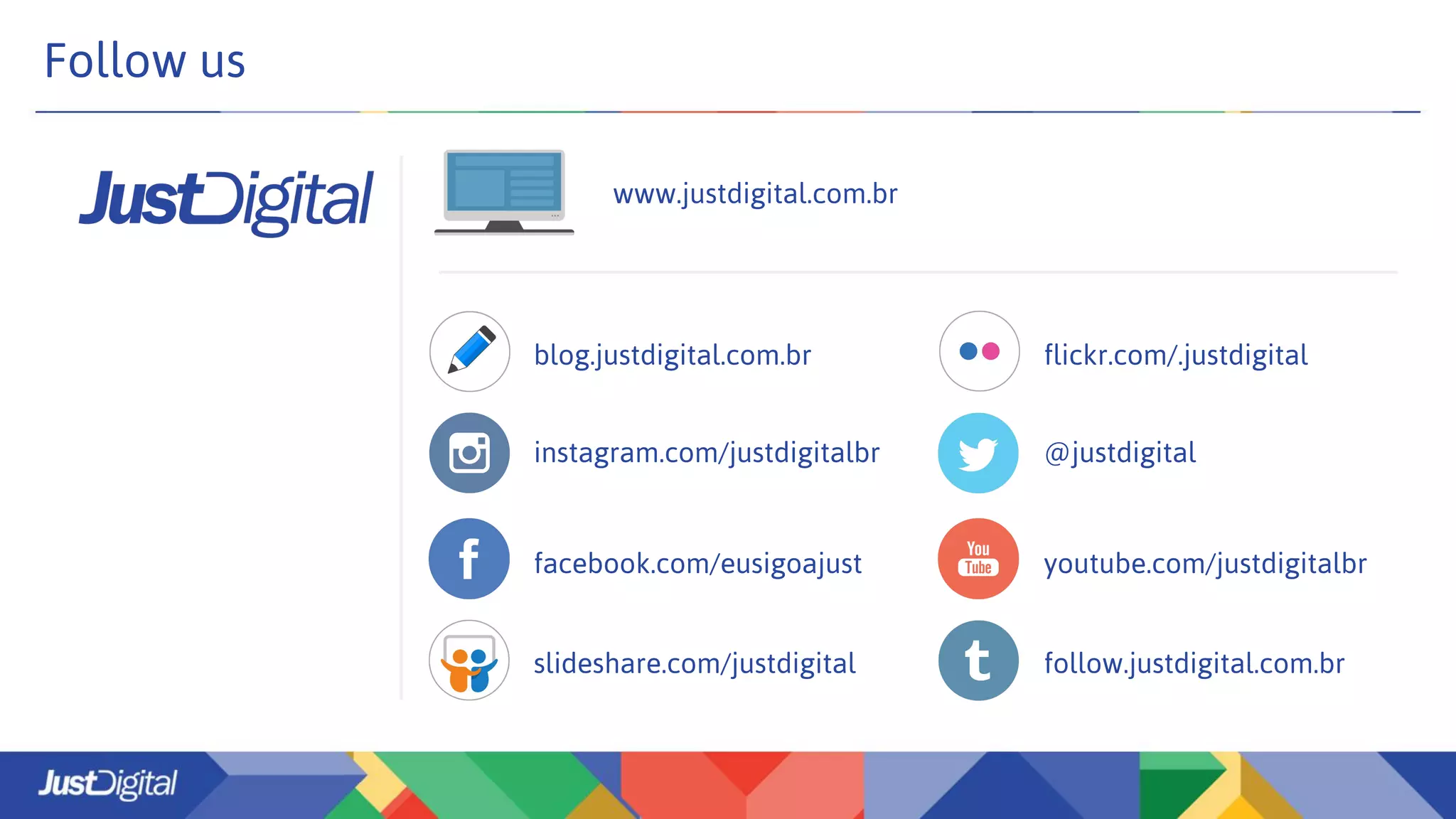 Follow us
www.justdigital.com.br
blog.justdigital.com.br
instagram.com/justdigitalbr
facebook.com/eusigoajust
slideshare.com/justdigital
@justdigital
youtube.com/justdigitalbr
follow.justdigital.com.br
flickr.com/.justdigital
 