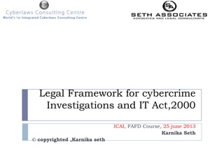 Legal Framework for cybercrime
Investigations and IT Act,2000
ICAI, FAFD Course, 25 june 2013
Karnika Seth
© copyrighted ,Karnika seth
 