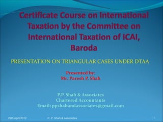 29th April 2012 P. P. Shah & Associates 1
PRESENTATION ON TRIANGULAR CASES UNDER DTAA
Presented by:
Mr. Paresh P. Shah
P.P. Shah & Associates
Chartered Accountants
Email: ppshahandassociates@gmail.com
 