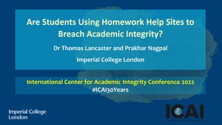 Are Students Using Homework Help Sites to
Breach Academic Integrity?
Dr Thomas Lancaster and Prakhar Nagpal
Imperial College London
International Center for Academic Integrity Conference 2022
#ICAI30Years
 