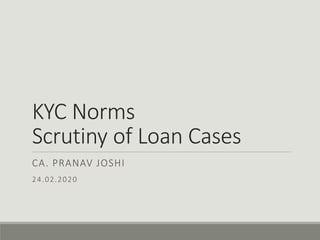 KYC Norms
Scrutiny of Loan Cases
CA. PRANAV JOSHI
24.02.2020
 