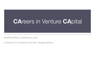 CAreers in Venture CApital 
DEEPAK NATRAJ, B COM (HONS), ACA 
6 October 2014, Prepared for the ICAI - Bangalore Branch 
 