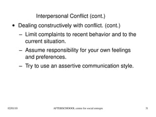 Dealing constructively with conflict. (cont.) Limit complaints to recent behavior and to the current situation. Assume responsibility for your own feelings and preferences. Try to use an assertive communication style. Interpersonal Conflict (cont.) 