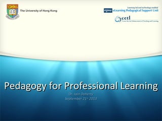 Pedagogy for Professional LearningPedagogy for Professional Learning
Dr. Iain DohertyDr. Iain Doherty
September 21September 21stst
20132013
The University of Hong Kong
 