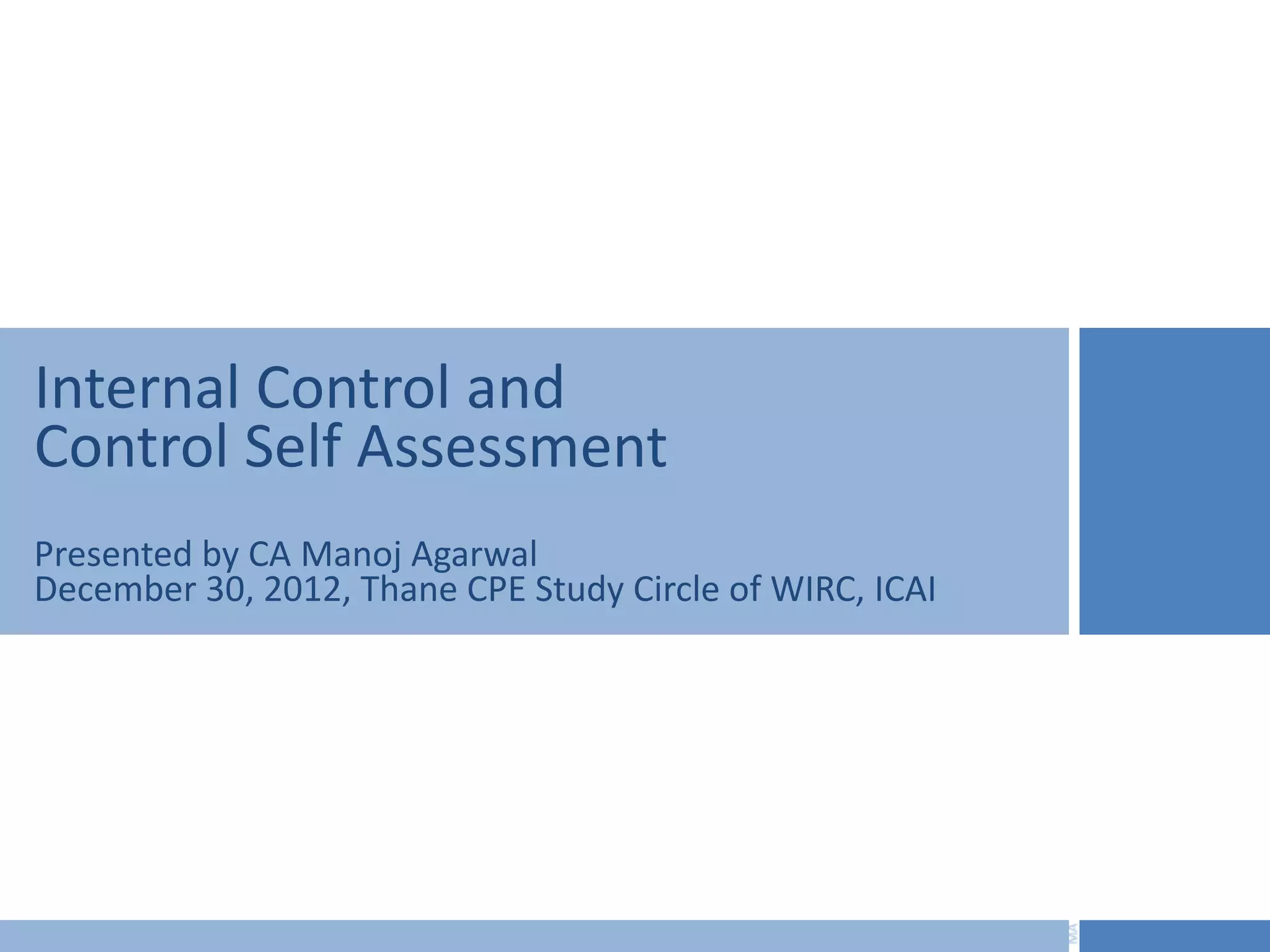 Internal Control and
Control Self Assessment
Presented by CA Manoj Agarwal
December 30, 2012, Thane CPE Study Circle of WIRC, ICAI
 