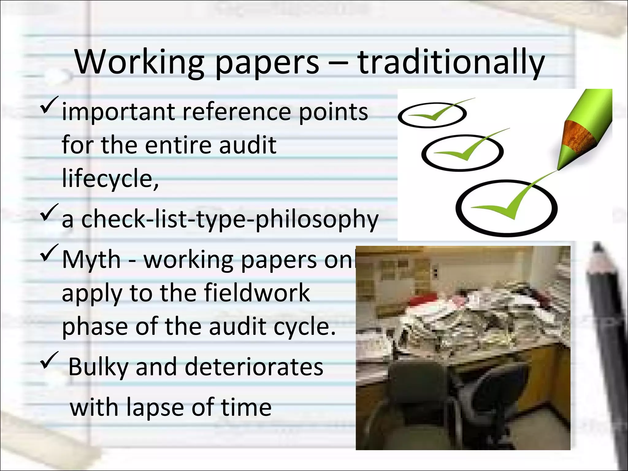 Working papers – traditionally
important reference points
for the entire audit
lifecycle,
a check-list-type-philosophy
Myth - working papers only
apply to the fieldwork
phase of the audit cycle.
 Bulky and deteriorates
with lapse of time
 