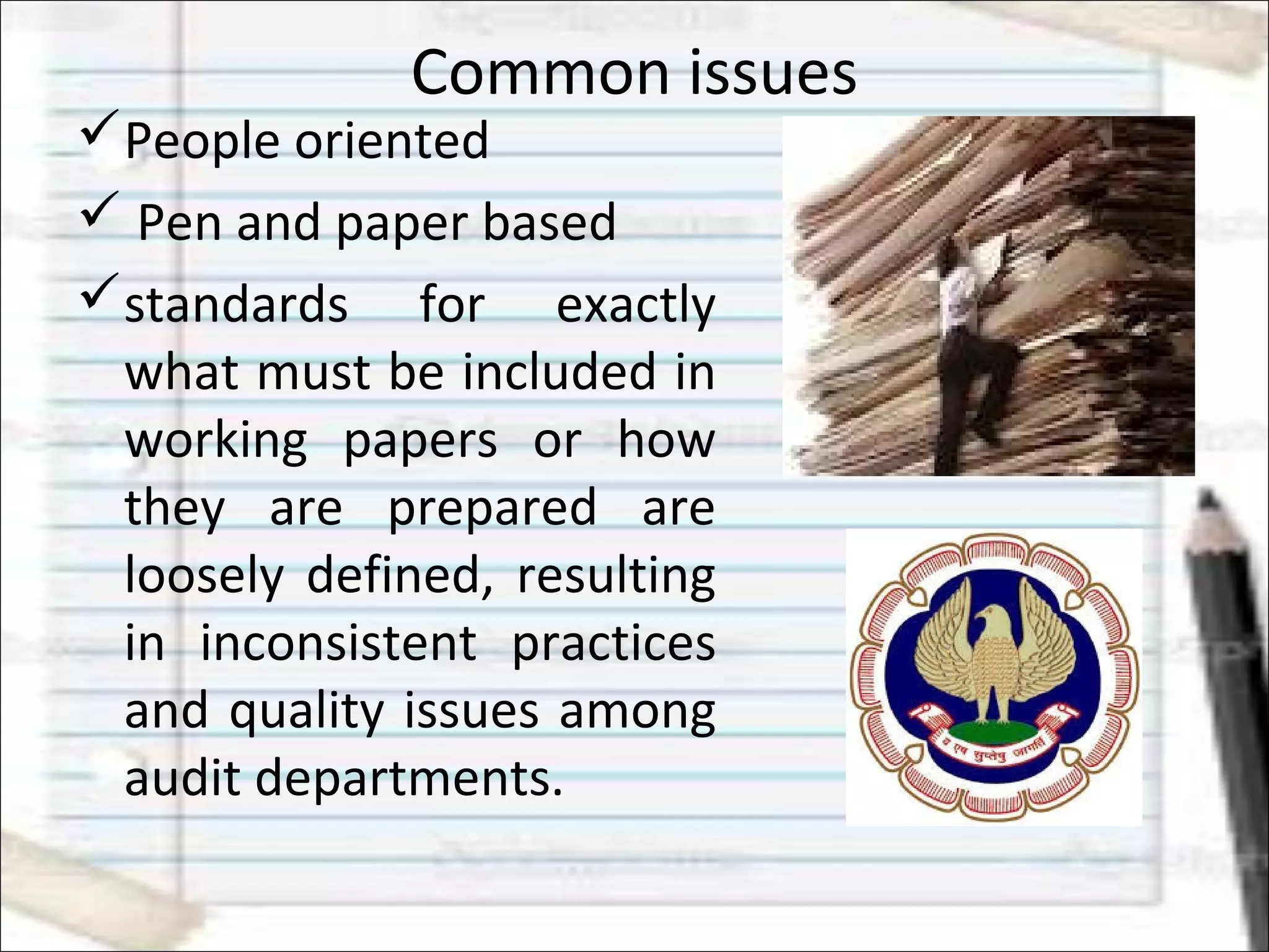 Common issues
People oriented
 Pen and paper based
standards for exactly
what must be included in
working papers or how
they are prepared are
loosely defined, resulting
in inconsistent practices
and quality issues among
audit departments.
 