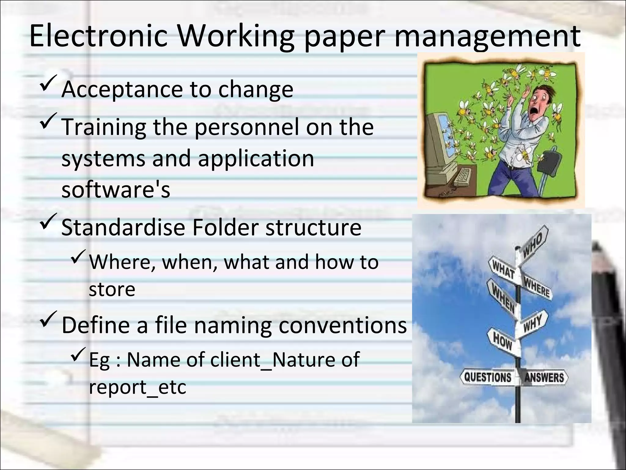 Electronic Working paper management
Acceptance to change
Training the personnel on the
systems and application
software's
Standardise Folder structure
Where, when, what and how to
store
Define a file naming conventions
Eg : Name of client_Nature of
report_etc
 
