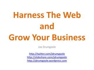 Harness The Web
       and
Grow Your Business
            Joe Drumgoole

      http://twitter.com/jdrumgoole
    http://slideshare.com/jdrumgoole
    http://jdrumgoole.wordpress.com
 