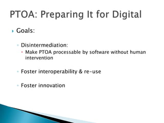 Goals:<br />Disintermediation:<br />Make PTOA processable by software without human intervention<br />Foster interoperabil...