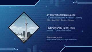 3rd International Conference
On Artificial Intelligence & Machine Learning
23-24 July 2022 | Toronto, Canada
RISHABH GARG | BITS - India
Member | Program Committee
Reach the event at:
https://www.itcse2022.org/caiml/index
.
 