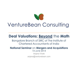 Deal Valuations: Beyond the Math
Anjana Vivek
anjana@venturebean.com
Bangalore Branch of SIRC of The Institute of
Chartered Accountants of India
National Seminar on Mergers and Acquisitions
14 June 2014
 