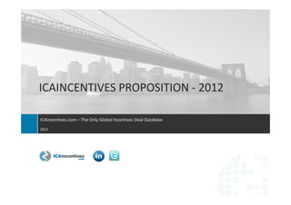 ICAINCENTIVES PROPOSITION - 2012

ICAincentives.com – The Only Global Incentives Deal Database
2012




                                 The Only Global Incentives Deal Database
 