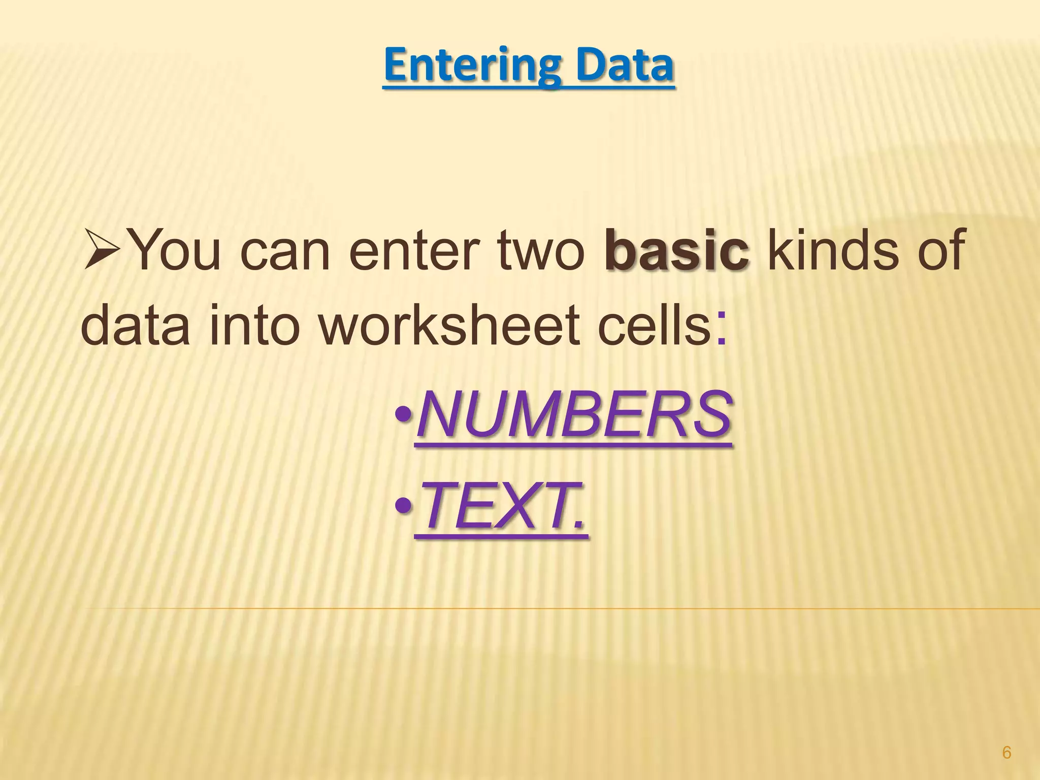 Entering Data
You can enter two basic kinds of
data into worksheet cells:
•NUMBERS
•TEXT.
6
 