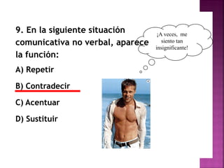 9. En la siguiente situación
comunicativa no verbal, aparece
la función:
A) Repetir
B) Contradecir
C) Acentuar
D) Sustituir
¡A veces, me
siento tan
insignificante!
 